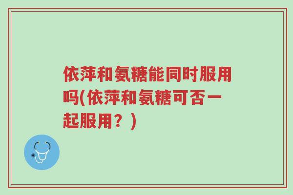 依萍和氨糖能同时服用吗(依萍和氨糖可否一起服用?)-第1张图片-超越 依萍和氨糖能同时服用吗(依萍和氨糖可否一起服用?)-第1张图片-超越