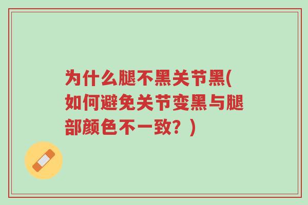 为什么腿不黑关节黑(如何避免关节变黑与腿部颜色不一致?)-第1张图片-超越 为什么腿不黑关节黑(如何避免关节变黑与腿部颜色不一致?)-第1张图片-超越