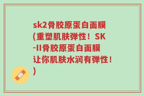 sk2骨胶原蛋白面膜(重塑肌肤弹性!SK-II骨胶原蛋白面膜让你肌肤水润有弹性!)-第1张图片-超越 sk2骨胶原蛋白面膜(重塑肌肤弹性!SK-II骨胶原蛋白面膜让你肌肤水润有弹性!)-第1张图片-超越