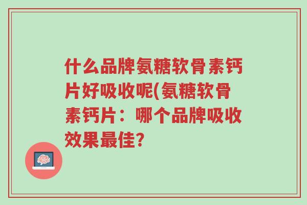 什么品牌氨糖软骨素钙片好吸收呢(氨糖软骨素钙片:哪个品牌吸收效果最佳?-第1张图片-超越 什么品牌氨糖软骨素钙片好吸收呢(氨糖软骨素钙片:哪个品牌吸收效果最佳?-第1张图片-超越