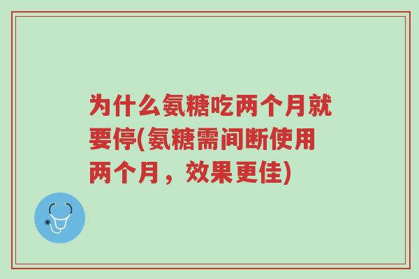 为什么氨糖吃两个月就要停(氨糖需间断使用两个月,效果更佳)-第1张图片-超越 为什么氨糖吃两个月就要停(氨糖需间断使用两个月,效果更佳)-第1张图片-超越