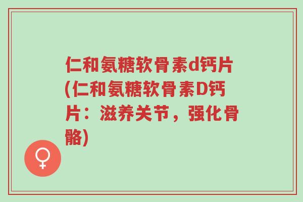 仁和氨糖软骨素d钙片(仁和氨糖软骨素D钙片:滋养关节,强化骨骼)-第1张图片-超越 仁和氨糖软骨素d钙片(仁和氨糖软骨素D钙片:滋养关节,强化骨骼)-第1张图片-超越