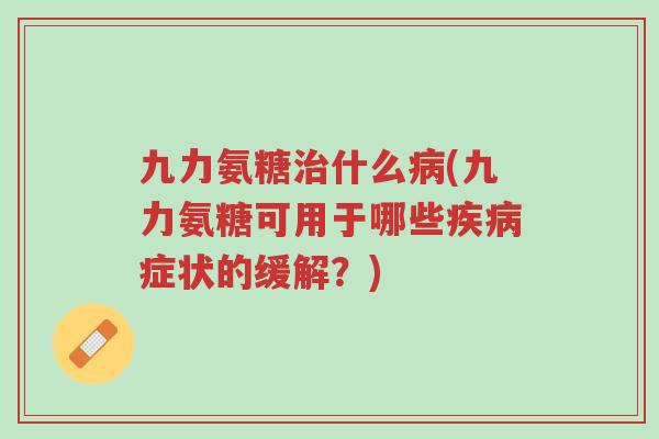 九力氨糖治什么病(九力氨糖可用于哪些疾病症状的缓解?)-第1张图片-超越 九力氨糖治什么病(九力氨糖可用于哪些疾病症状的缓解?)-第1张图片-超越