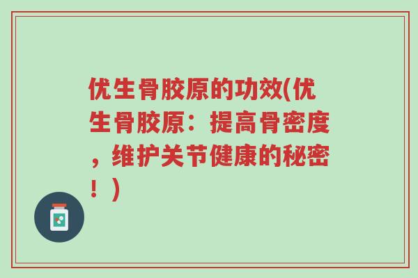 优生骨胶原的功效(优生骨胶原：提高骨密度，维护关节健康的秘密！)-第1张图片-超越