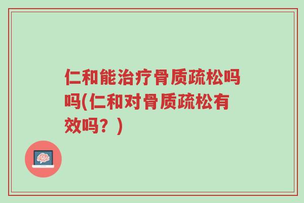 仁和能治疗骨质疏松吗吗(仁和对骨质疏松有效吗？)-第1张图片-超越