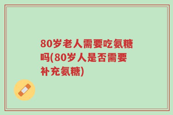 80岁老人需要吃氨糖吗(80岁人是否需要补充氨糖)-第1张图片-超越 80岁老人需要吃氨糖吗(80岁人是否需要补充氨糖)-第1张图片-超越