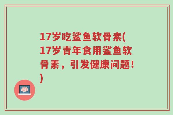 17岁吃鲨鱼软骨素(17岁青年食用鲨鱼软骨素，引发健康问题！)-第1张图片-超越