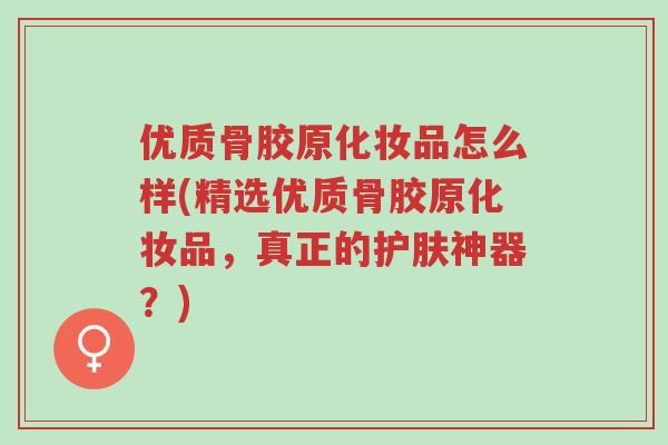 优质骨胶原化妆品怎么样(精选优质骨胶原化妆品,真正的护肤神器?)-第1张图片-超越 优质骨胶原化妆品怎么样(精选优质骨胶原化妆品,真正的护肤神器?)-第1张图片-超越
