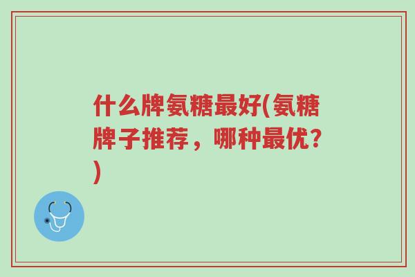 什么牌氨糖最好(氨糖牌子推荐,哪种最优?)-第1张图片-超越 什么牌氨糖最好(氨糖牌子推荐,哪种最优?)-第1张图片-超越