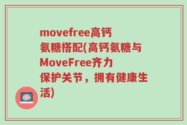 movefree高钙氨糖搭配(高钙氨糖与MoveFree齐力保护关节,拥有健康生活)-第1张图片-超越 movefree高钙氨糖搭配(高钙氨糖与MoveFree齐力保护关节,拥有健康生活)-第1张图片-超越