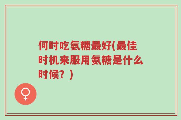 何时吃氨糖最好(最佳时机来服用氨糖是什么时候?)-第1张图片-超越 何时吃氨糖最好(最佳时机来服用氨糖是什么时候?)-第1张图片-超越