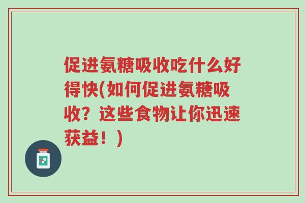 促进氨糖吸收吃什么好得快(如何促进氨糖吸收?这些食物让你迅速获益!)-第1张图片-超越 促进氨糖吸收吃什么好得快(如何促进氨糖吸收?这些食物让你迅速获益!)-第1张图片-超越