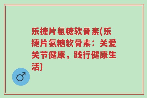 乐捷片氨糖软骨素(乐捷片氨糖软骨素:关爱关节健康,践行健康生活)-第1张图片-超越 乐捷片氨糖软骨素(乐捷片氨糖软骨素:关爱关节健康,践行健康生活)-第1张图片-超越