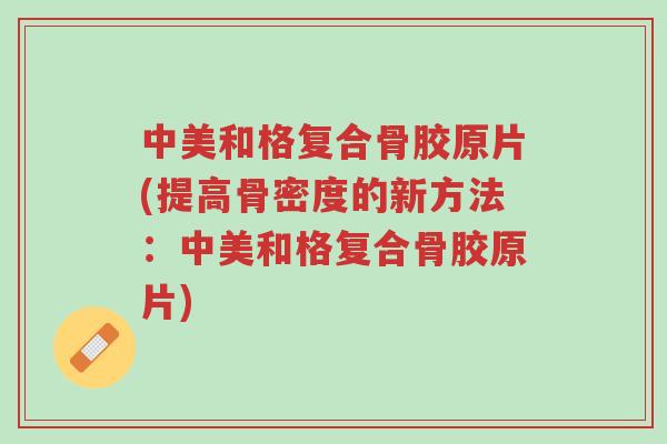 中美和格复合骨胶原片(提高骨密度的新方法:中美和格复合骨胶原片)-第1张图片-超越 中美和格复合骨胶原片(提高骨密度的新方法:中美和格复合骨胶原片)-第1张图片-超越