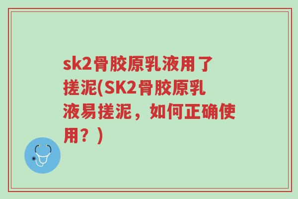 sk2骨胶原乳液用了搓泥(SK2骨胶原乳液易搓泥,如何正确使用?)-第1张图片-超越 sk2骨胶原乳液用了搓泥(SK2骨胶原乳液易搓泥,如何正确使用?)-第1张图片-超越