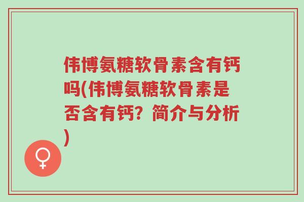 伟博氨糖软骨素含有钙吗(伟博氨糖软骨素是否含有钙?简介与分析)-第1张图片-超越 伟博氨糖软骨素含有钙吗(伟博氨糖软骨素是否含有钙?简介与分析)-第1张图片-超越