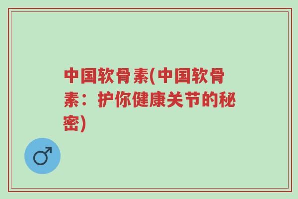 中国软骨素(中国软骨素:护你健康关节的秘密)-第1张图片-超越 中国软骨素(中国软骨素:护你健康关节的秘密)-第1张图片-超越