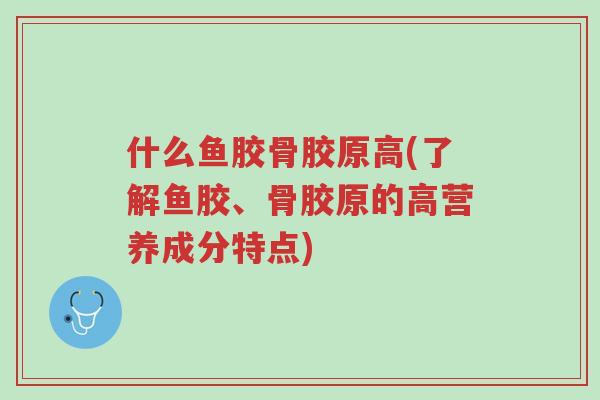什么鱼胶骨胶原高(了解鱼胶、骨胶原的高营养成分特点)-第1张图片-超越