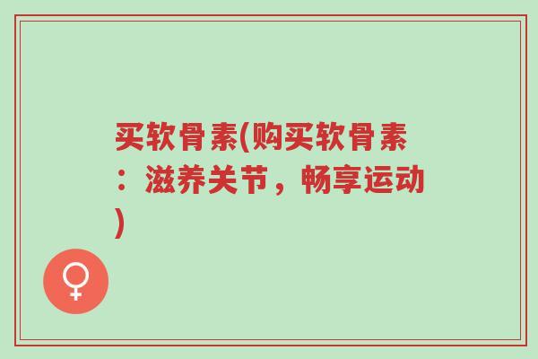 买软骨素(购买软骨素:滋养关节,畅享运动)-第1张图片-超越 买软骨素(购买软骨素:滋养关节,畅享运动)-第1张图片-超越