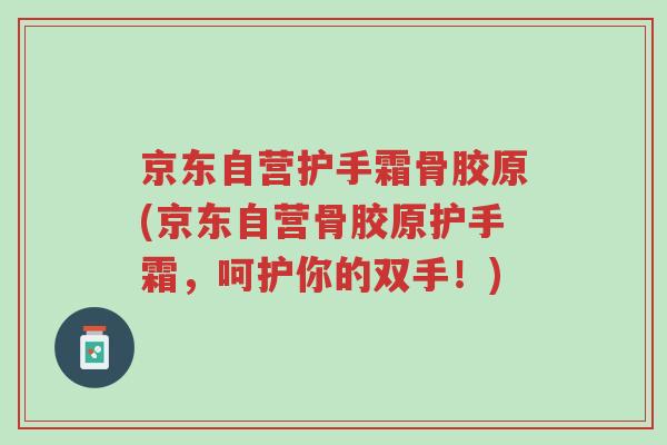 京东自营护手霜骨胶原(京东自营骨胶原护手霜,呵护你的双手!)-第1张图片-超越 京东自营护手霜骨胶原(京东自营骨胶原护手霜,呵护你的双手!)-第1张图片-超越