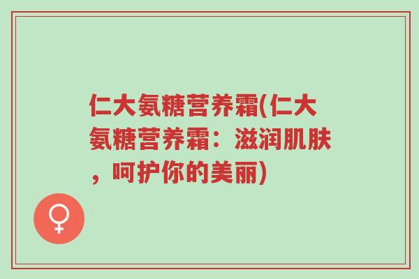 仁大氨糖营养霜(仁大氨糖营养霜：滋润肌肤，呵护你的美丽)-第1张图片-超越