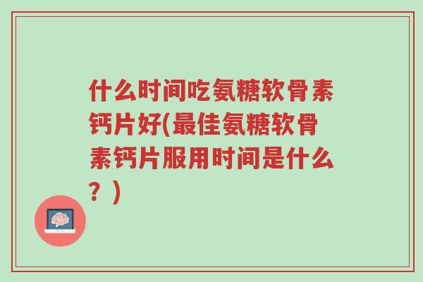 什么时间吃氨糖软骨素钙片好(最佳氨糖软骨素钙片服用时间是什么?)-第1张图片-超越 什么时间吃氨糖软骨素钙片好(最佳氨糖软骨素钙片服用时间是什么?)-第1张图片-超越