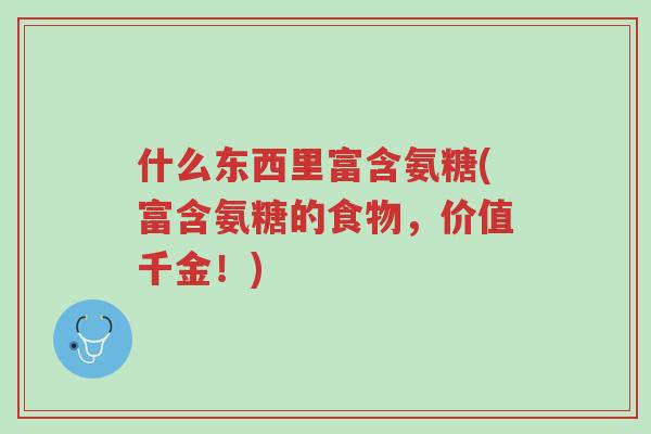 什么东西里富含氨糖(富含氨糖的食物，价值千金！)-第1张图片-超越