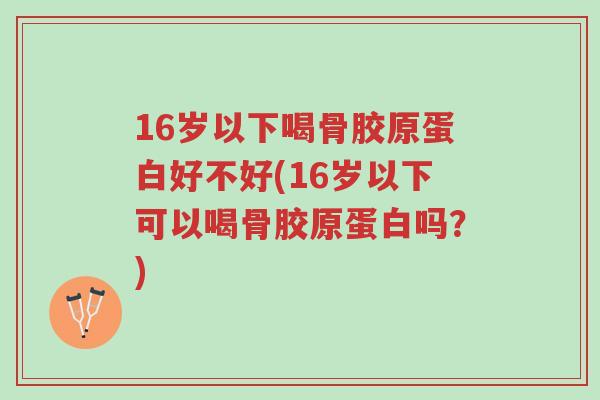 16岁以下喝骨胶原蛋白好不好(16岁以下可以喝骨胶原蛋白吗?)-第1张图片-超越 16岁以下喝骨胶原蛋白好不好(16岁以下可以喝骨胶原蛋白吗?)-第1张图片-超越