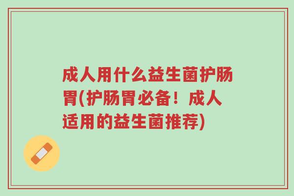 成人用什么益生菌护肠胃(护肠胃必备！成人适用的益生菌推荐)-第1张图片-超越