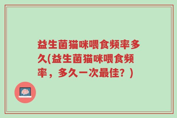 益生菌猫咪喂食频率多久(益生菌猫咪喂食频率,多久一次最佳?)-第1张图片-超越 益生菌猫咪喂食频率多久(益生菌猫咪喂食频率,多久一次最佳?)-第1张图片-超越