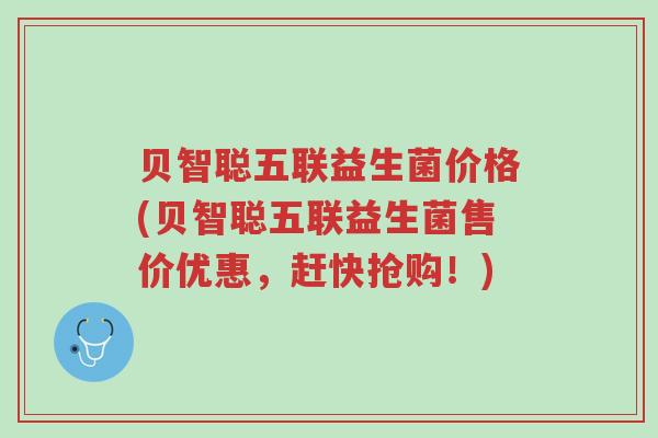 贝智聪五联益生菌价格(贝智聪五联益生菌售价优惠,赶快抢购!)-第1张图片-超越 贝智聪五联益生菌价格(贝智聪五联益生菌售价优惠,赶快抢购!)-第1张图片-超越