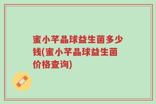 蜜小芊晶球益生菌多少钱(蜜小芊晶球益生菌价格查询)-第1张图片-超越 蜜小芊晶球益生菌多少钱(蜜小芊晶球益生菌价格查询)-第1张图片-超越