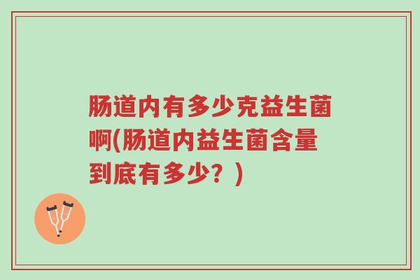 肠道内有多少克益生菌啊(肠道内益生菌含量到底有多少?)-第1张图片-超越 肠道内有多少克益生菌啊(肠道内益生菌含量到底有多少?)-第1张图片-超越