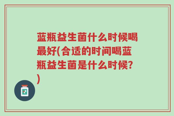 蓝瓶益生菌什么时候喝最好(合适的时间喝蓝瓶益生菌是什么时候?)-第1张图片-超越 蓝瓶益生菌什么时候喝最好(合适的时间喝蓝瓶益生菌是什么时候?)-第1张图片-超越