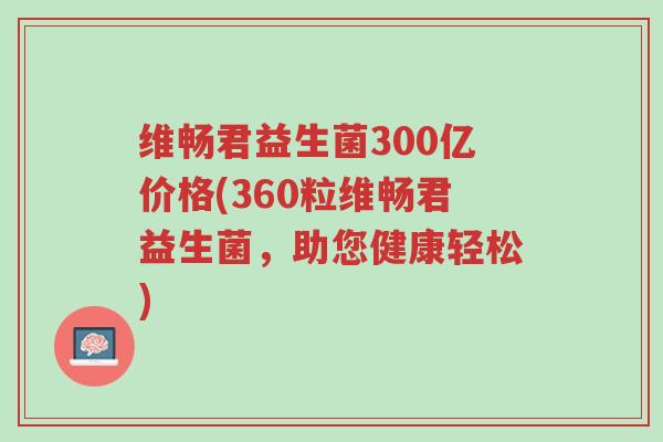 维畅君益生菌300亿价格(360粒维畅君益生菌,助您健康轻松)-第1张图片-超越 维畅君益生菌300亿价格(360粒维畅君益生菌,助您健康轻松)-第1张图片-超越