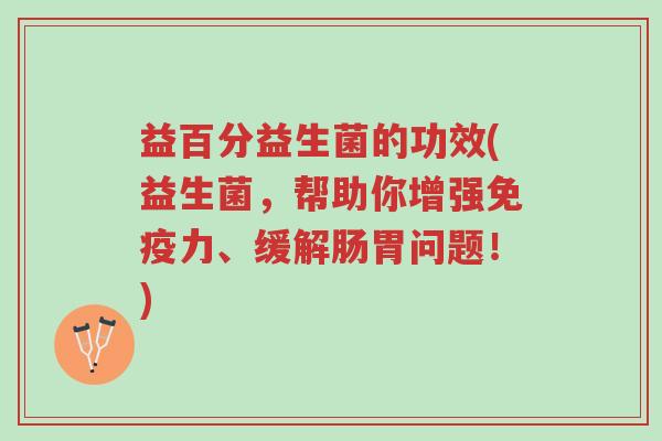 益百分益生菌的功效(益生菌,帮助你增强免疫力、缓解肠胃问题!)-第1张图片-超越 益百分益生菌的功效(益生菌,帮助你增强免疫力、缓解肠胃问题!)-第1张图片-超越