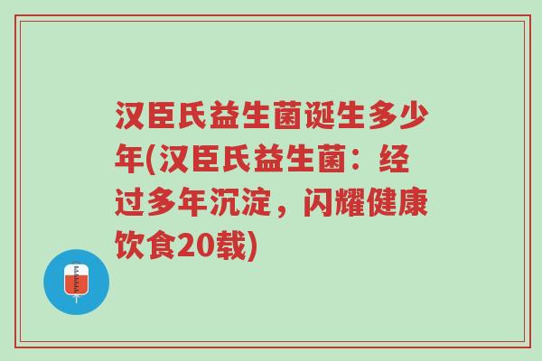 汉臣氏益生菌诞生多少年(汉臣氏益生菌:经过多年沉淀,闪耀健康饮食20载)-第1张图片-超越 汉臣氏益生菌诞生多少年(汉臣氏益生菌:经过多年沉淀,闪耀健康饮食20载)-第1张图片-超越