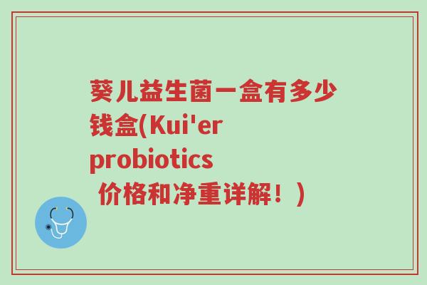葵儿益生菌一盒有多少钱盒(Kui'er probiotics 价格和净重详解!)-第1张图片-超越 葵儿益生菌一盒有多少钱盒(Kui'er probiotics 价格和净重详解!)-第1张图片-超越
