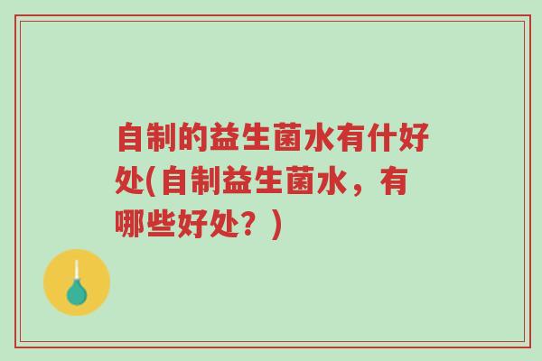 自制的益生菌水有什好处(自制益生菌水,有哪些好处?)-第1张图片-超越 自制的益生菌水有什好处(自制益生菌水,有哪些好处?)-第1张图片-超越