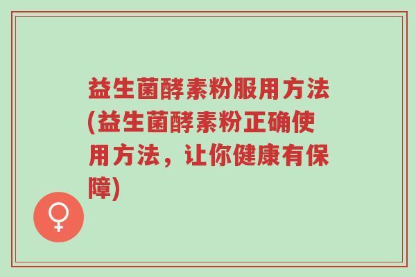 益生菌酵素粉服用方法(益生菌酵素粉正确使用方法,让你健康有保障)-第1张图片-超越 益生菌酵素粉服用方法(益生菌酵素粉正确使用方法,让你健康有保障)-第1张图片-超越