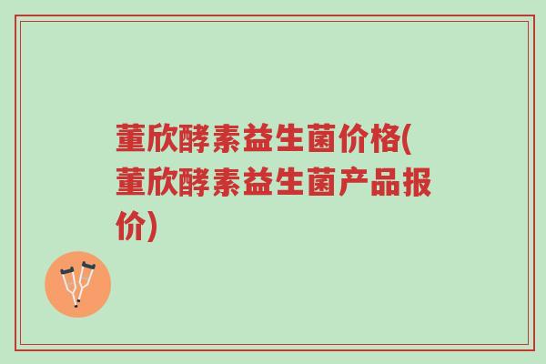 董欣酵素益生菌价格(董欣酵素益生菌产品报价)-第1张图片-超越 董欣酵素益生菌价格(董欣酵素益生菌产品报价)-第1张图片-超越