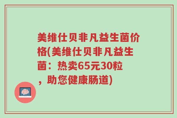 美维仕贝非凡益生菌价格(美维仕贝非凡益生菌:热卖65元30粒,助您健康肠道)-第1张图片-超越 美维仕贝非凡益生菌价格(美维仕贝非凡益生菌:热卖65元30粒,助您健康肠道)-第1张图片-超越