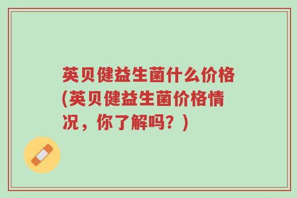 英贝健益生菌什么价格(英贝健益生菌价格情况,你了解吗?)-第1张图片-超越 英贝健益生菌什么价格(英贝健益生菌价格情况,你了解吗?)-第1张图片-超越