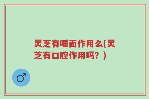 灵芝有唾面作用么(灵芝有口腔作用吗?)-第1张图片-超越 灵芝有唾面作用么(灵芝有口腔作用吗?)-第1张图片-超越