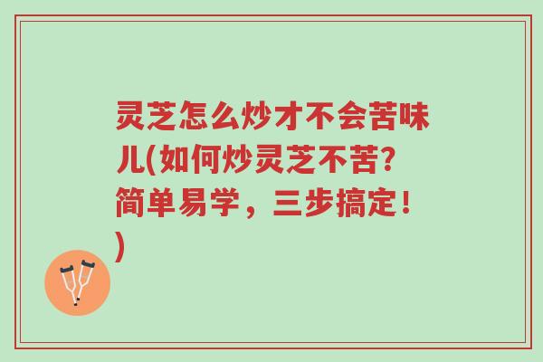 灵芝怎么炒才不会苦味儿(如何炒灵芝不苦?简单易学,三步搞定!)-第1张图片-超越 灵芝怎么炒才不会苦味儿(如何炒灵芝不苦?简单易学,三步搞定!)-第1张图片-超越