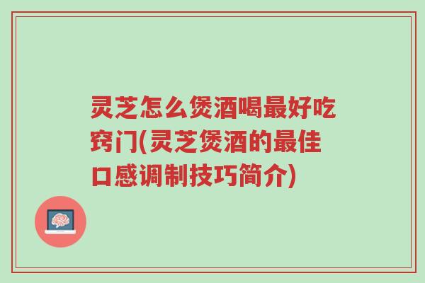 灵芝怎么煲酒喝最好吃窍门(灵芝煲酒的最佳口感调制技巧简介)-第1张图片-超越 灵芝怎么煲酒喝最好吃窍门(灵芝煲酒的最佳口感调制技巧简介)-第1张图片-超越