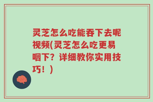 灵芝怎么吃能吞下去呢视频(灵芝怎么吃更易咽下？详细教你实用技巧！)-第1张图片-超越