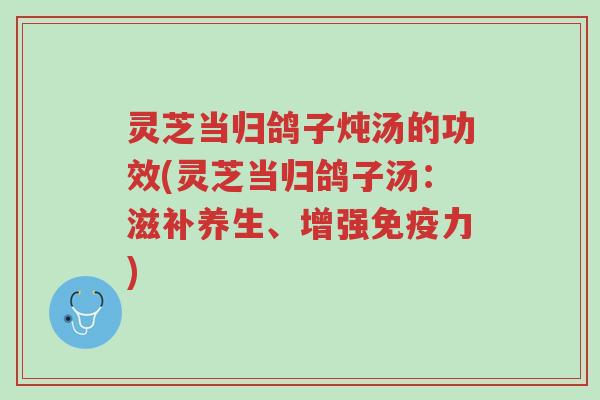灵芝当归鸽子炖汤的功效(灵芝当归鸽子汤:滋补养生、增强免疫力)-第1张图片-超越 灵芝当归鸽子炖汤的功效(灵芝当归鸽子汤:滋补养生、增强免疫力)-第1张图片-超越