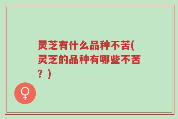 灵芝有什么品种不苦(灵芝的品种有哪些不苦?)-第1张图片-超越 灵芝有什么品种不苦(灵芝的品种有哪些不苦?)-第1张图片-超越