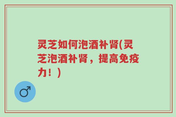 灵芝如何泡酒补肾(灵芝泡酒补肾,提高免疫力!)-第1张图片-超越 灵芝如何泡酒补肾(灵芝泡酒补肾,提高免疫力!)-第1张图片-超越